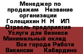Менеджер по продажам › Название организации ­ Голещихин Н. Н., ИП › Отрасль предприятия ­ Услуги для бизнеса › Минимальный оклад ­ 21 000 - Все города Работа » Вакансии   . Кабардино-Балкарская респ.
